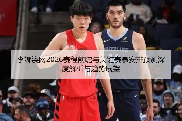 李娜澳网2026赛程前瞻与关键赛事安排预测深度解析与趋势展望